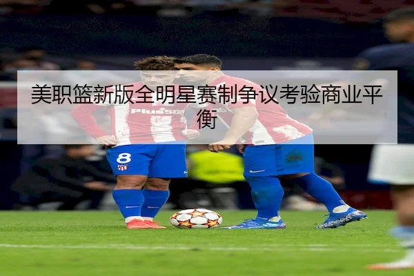 美职篮新版全明星赛制争议考验商业平衡